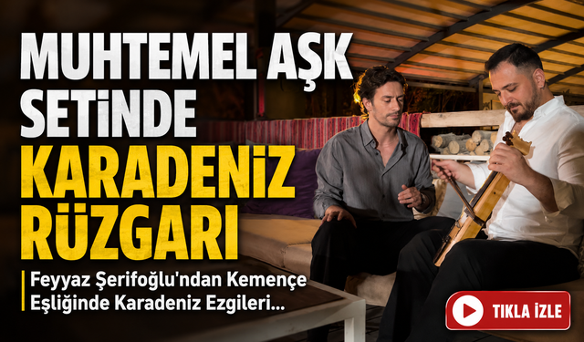 Muhtemel Aşk Setinde Karadeniz Rüzgarı: Feyyaz Şerifoğlu'ndan Kemençe Eşliğinde Karadeniz Ezgileri...