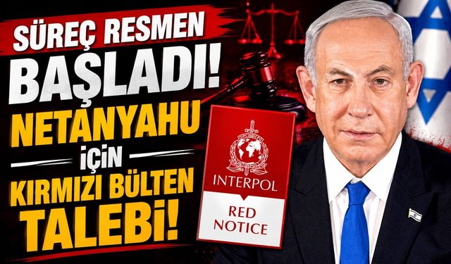 Türkiye Süreci Resmen Başlattı: Netanyahu İçin Kırmızı Bülten Talebi!