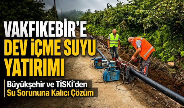 Vakfıkebir’e Dev İçme Suyu Yatırımı; Büyükşehir ve TİSKİ’den Su Sorununa Kalıcı Çözüm