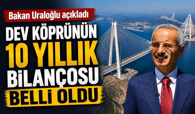 Bakan Uraloğlu açıkladı: Dev köprünün 10 yıllık bilançosu belli oldu