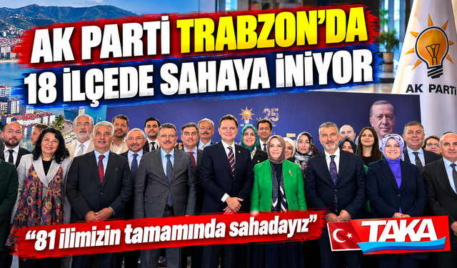 Ak Parti Trabzon’da 18 İlçede Sahaya İniyor; “81 ilimizin tamamında sahadayız”