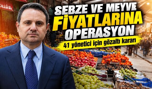 Sebze ve Meyve Fiyatlarına Büyük Operasyon: 41 Yönetici İçin Gözaltı Kararı