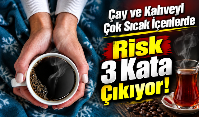 Çay ve kahveyi çok sıcak içenler dikkat: Risk 3 kata çıkıyor