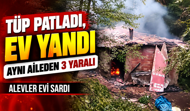 Ordu’da Tüp Patlaması Sonrası Yangın: Aynı Aileden 3 Kişi Yaralandı