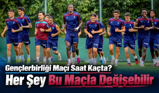 Trabzonspor'da Yeni Dönemin İlk Maçı: Gençlerbirliği Karşısında Gözler O İsimde