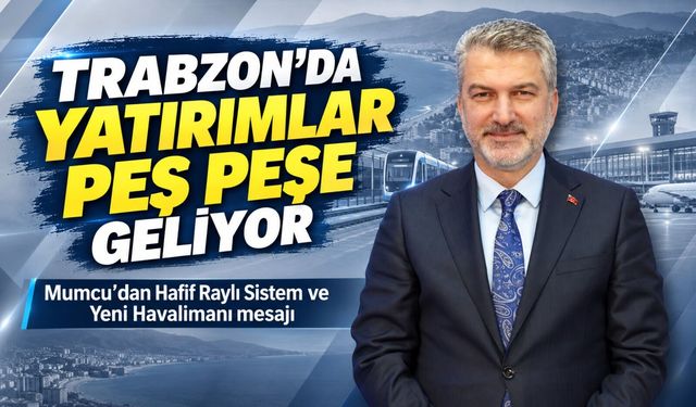Trabzon’da yatırımlar peş peşe geliyor: Mumcu’dan Hafif Raylı Sistem ve Yeni Havalimanı mesajı