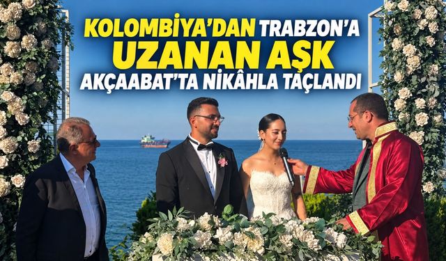 Kolombiya’dan Trabzon’a uzanan aşk Akçaabat’ta nikâhla taçlandı