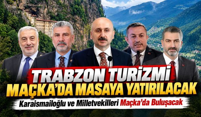Trabzon Turizmi Maçka’da Masaya Yatırılacak; Karaismailoğlu ve Milletvekilleri Maçka’da Buluşacak