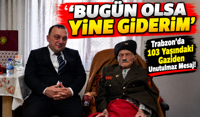 Trabzon'da 103 Yaşındaki Gaziden Unutulmaz Mesaj!; ‘Bugün Olsa Yine Giderim’