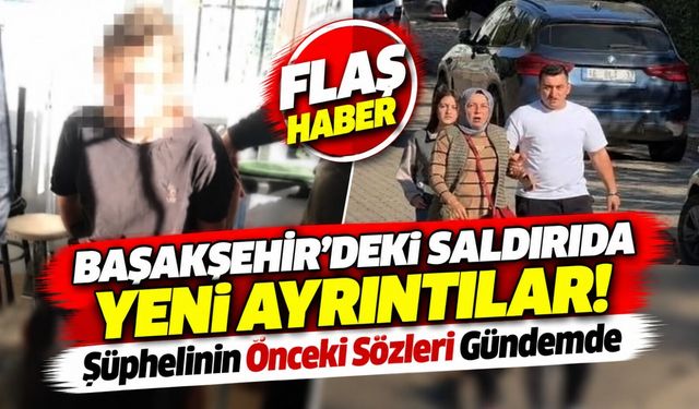 Başakşehir’deki Saldırıda Yeni Ayrıntılar! Şüphelinin Önceki Sözleri Gündemde