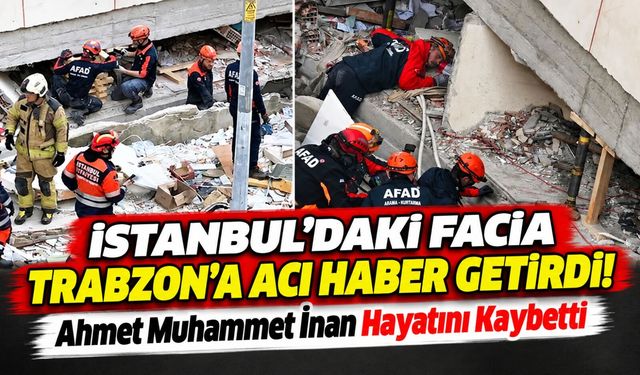 İstanbul'daki Facia Trabzon'a Acı Haber Getirdi! Ahmet Muhammet İnan Hayatını Kaybetti