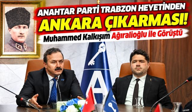 Anahtar Parti Trabzon Heyetinden Ankara Çıkarması! Muhammed Kalkışım Ağıralioğlu ile Görüştü