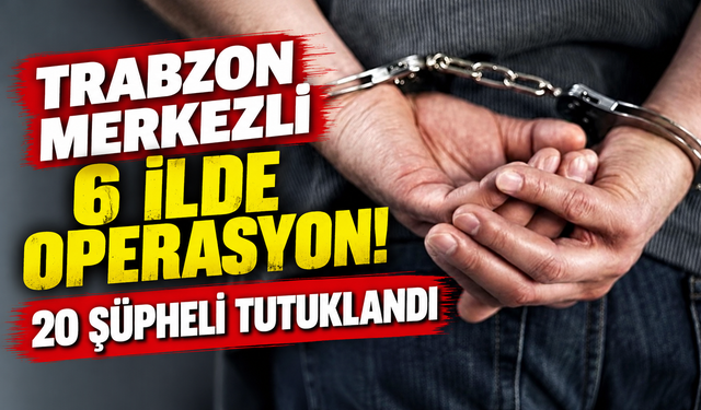 Trabzon Merkezli 6 İlde Operasyon! 20 Şüpheli Tutuklandı
