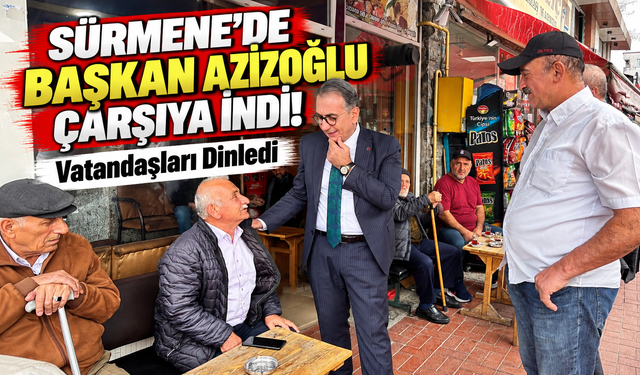 Sürmene'de Başkan Azizoğlu Çarşıya İndi! Vatandaşları Dinledi