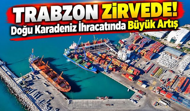 Doğu Karadeniz İhracatında Büyük Artış: Trabzon Zirvede