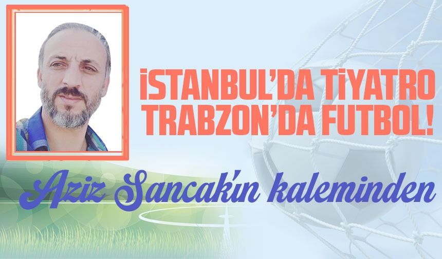 İstanbul’da Tiyatro Trabzon’da Futbol!
