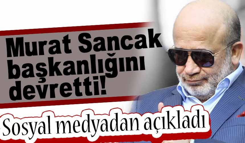 Murat Sancak başkanlığını devretti! Sosyal medyadan açıkladı