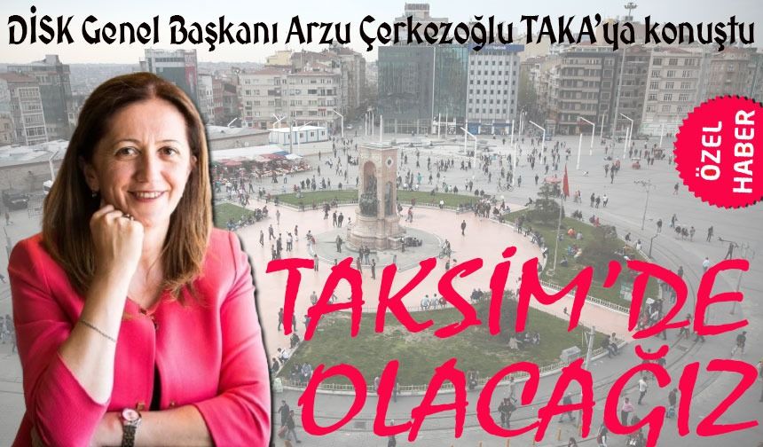 DİSK Genel Başkanı Artvinli hemşerimiz TAKA’ya konuştu; Taksim’de Olacağız