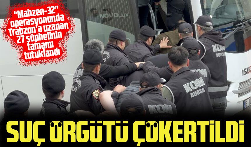 “Mahzen-32” operasyonunda Trabzon'a uzanan 27 şüphelinin tamamı tutuklandı