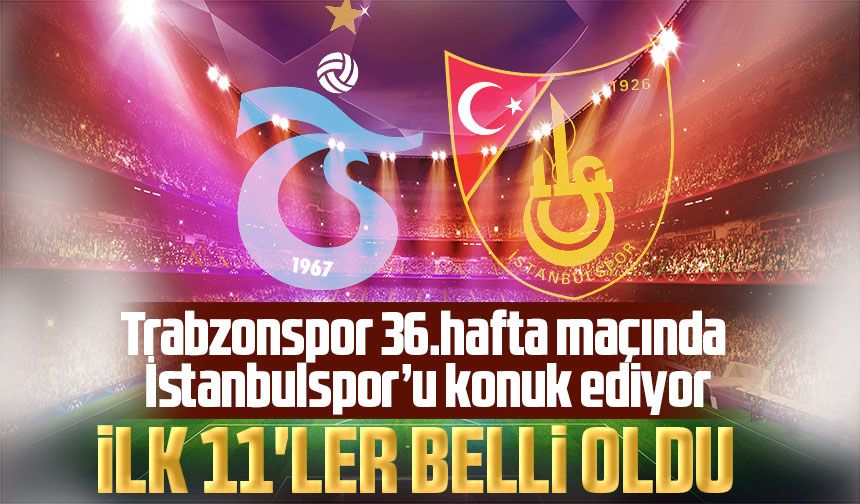 Süper Lig'de üçüncülük için mücadele eden Trabzonspor 36.hafta maçında İstanbulspor’u konuk ediyor