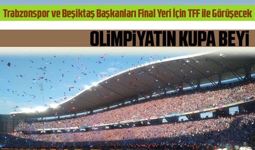 Ziraat Türkiye Kupası Finalinin Yeri Belirleniyor: İstanbul Atatürk Olimpiyat Stadı Öne Çıkıyor