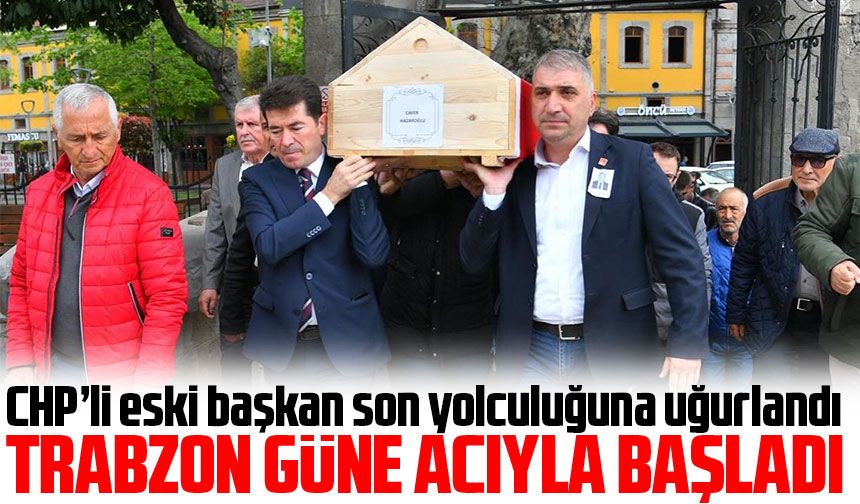 Trabzon'da CHP'nin Eski İl Başkanı Cafer Hazaroğlu Son Yolculuğuna Uğurlandı