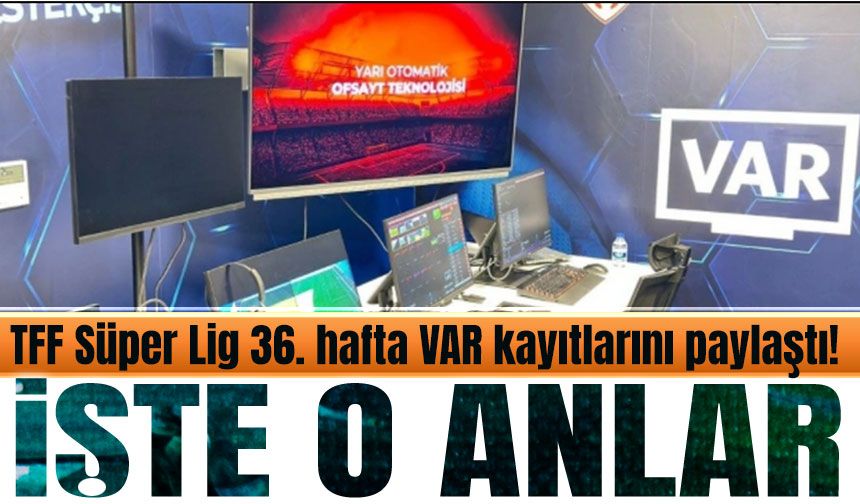 TFF, Süper Lig'de 36. haftada VAR'da inceleme gören pozisyonlara dair kayıtları açıkladı