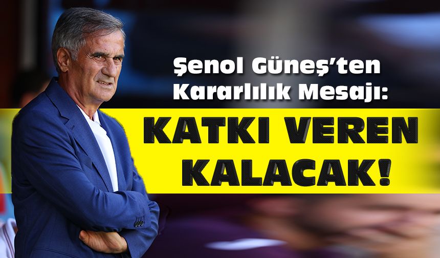 Şenol Güneş’ten Kararlılık Mesajı: 'Katkı Veren Kalacak!'