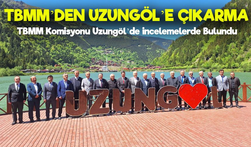 TBMM Heyeti Uzungöl’de İncelemelerde Bulundu: “Bu Doğal Zenginliği Koruyarak Geleceğe Taşımalıyız”