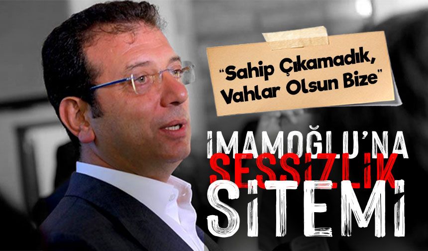 Ekrem İmamoğlu’na Sessizlik Sitemi: ‘Sahip Çıkamadık, Vahlar Olsun Bize’