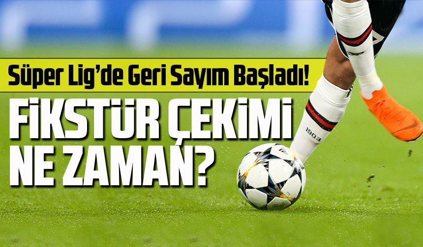 Süper Lig’de Geri Sayım Başladı! Fikstür Çekimi Haziran Sonunda, Sezon 8 Ağustos’ta Başlıyor