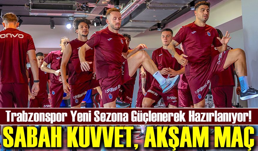 Trabzonspor Yeni Sezona Güçlenerek Hazırlanıyor! Sabah Kuvvet, Akşam Maç
