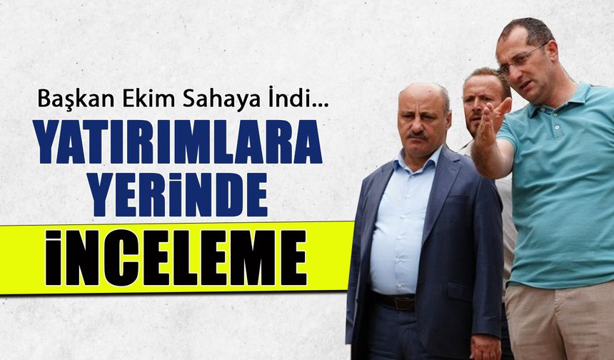Başkan Ekim Sahaya İndi! Yatırımlara Yerinde İnceleme
