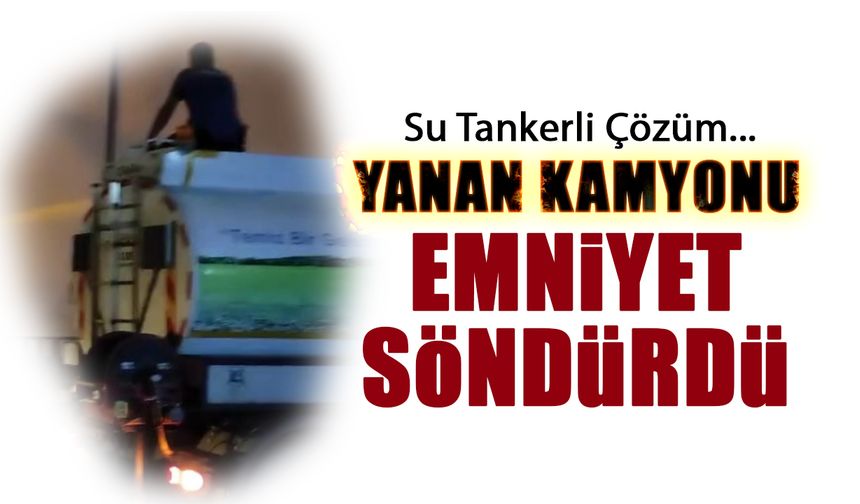 Yanan Kamyonu Emniyet Söndürdü! Su Tankerli Çözüm