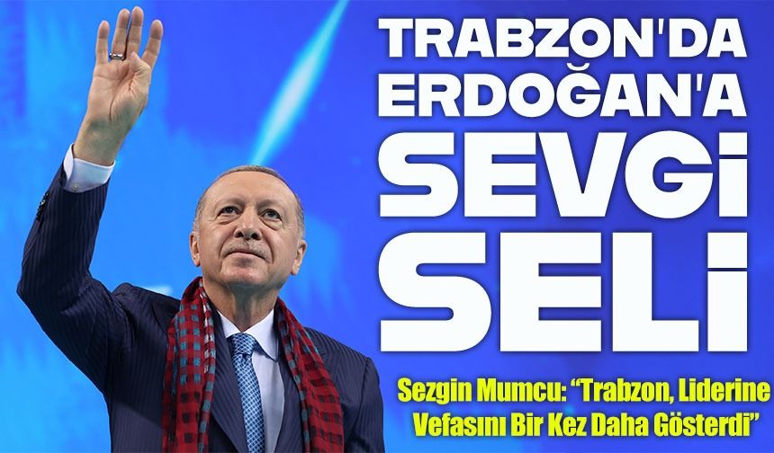 Trabzon’da Erdoğan’a Sevgi Seli; Sezgin Mumcu: “Trabzon, Liderine Vefasını Bir Kez Daha Gösterdi”