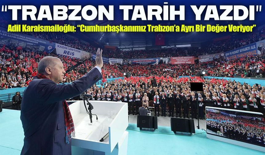 Adil Karaismailoğlu: “Trabzon, Cumhurbaşkanımıza Olan Muhabbetiyle Bir Kez Daha Tarih Yazdı”