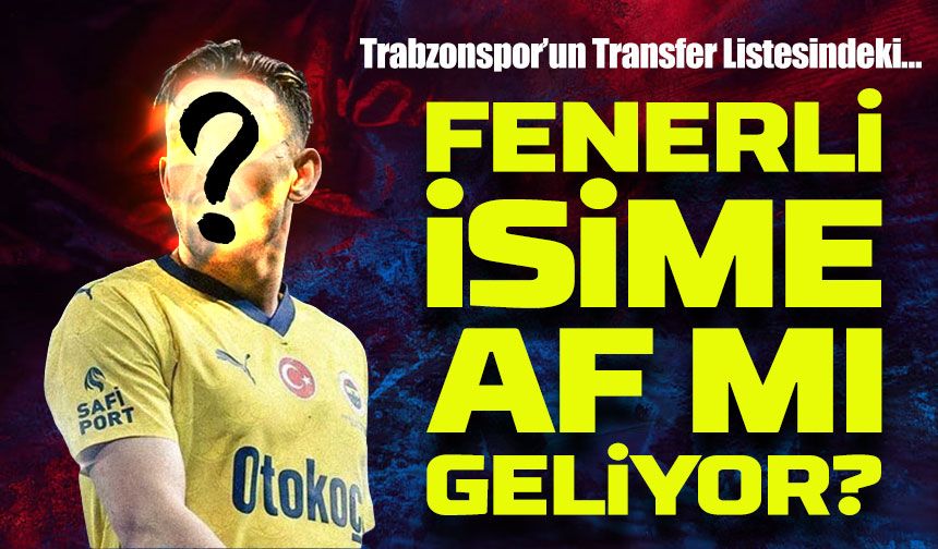 Trabzonspor’un Transfer Listesindeki Fenerli İsime Af Mı Geliyor?