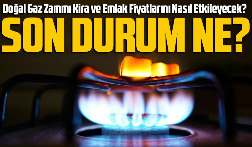 Doğal Gaz Zammı Kira ve Emlak Fiyatlarını Nasıl Etkileyecek? Doğal Gazda Son Durum Ne?