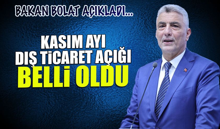 Kasım Ayı Dış Ticaret Açığı Belli Oldu! Bakan Bolat Açıkladı...
