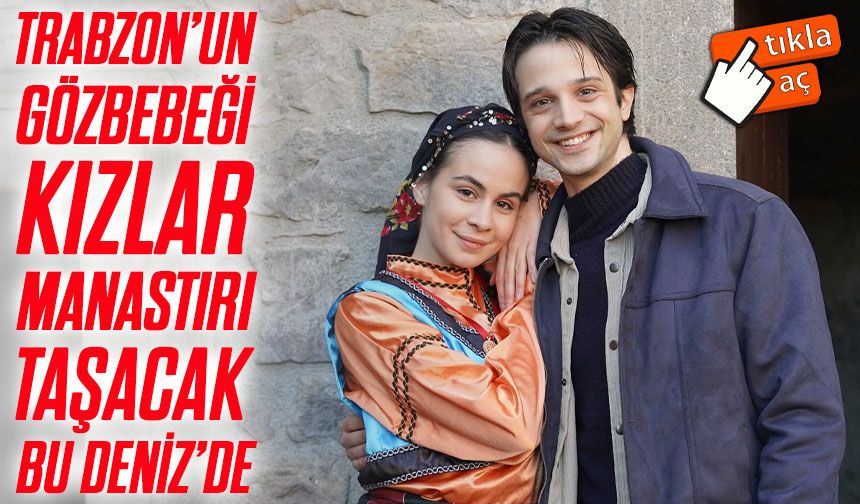 Taşacak Bu Deniz dizisinin Kızlar Manastırı sahnesi Trabzon’u ekranlara taşıdı