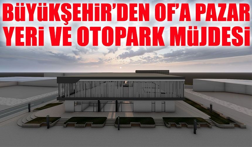 Trabzon Büyükşehir’den Of’a Modern Pazar Yeri ve 94 Araçlık Otopark