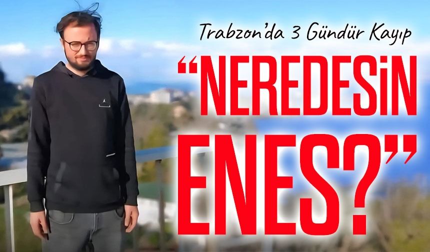 Trabzon Erdoğdu’da 3 Gündür Kayıp: Enes Terzi’den Haber Alınamıyor