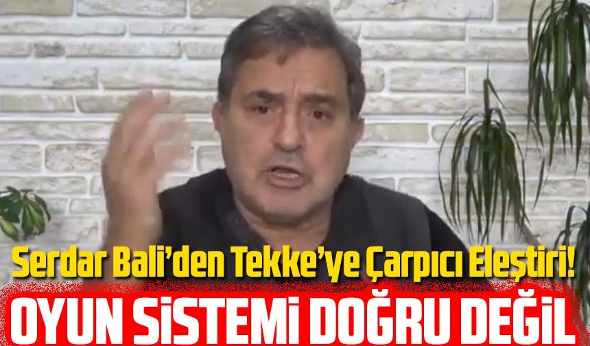 Serdar Bali’den Tekke’ye Çarpıcı Eleştiri! “Bu Oyun Sistemi Doğru Değil”