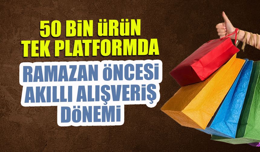 50 Bin Ürün Tek Platformda! Ramazan Öncesi Akıllı Alışveriş Müjdesi
