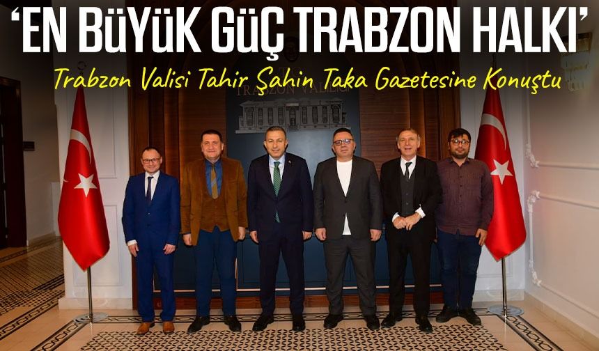 Trabzon Valisi Tahir Şahin Taka Gazetesine Konuştu:‘En büyük güç trabzon halkı’