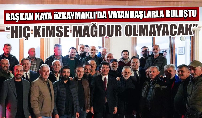 "Hiç Kimse Mağdur Olmayacak" Başkan Kaya Özkaymaklı'da