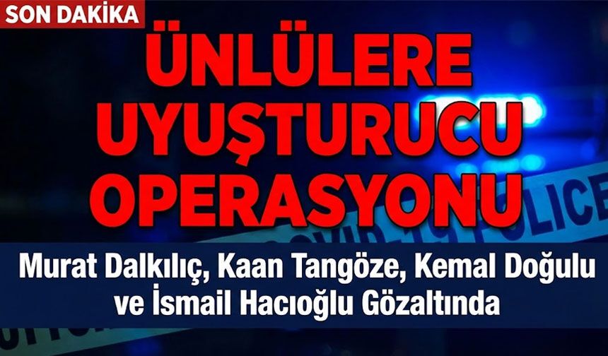İstanbul’da Ünlülere Yönelik Uyuşturucu Operasyonu: Murat Dalkılıç, Kaan Tangöze, Kemal Doğulu ve İsmail Hacıoğlu Gözalt