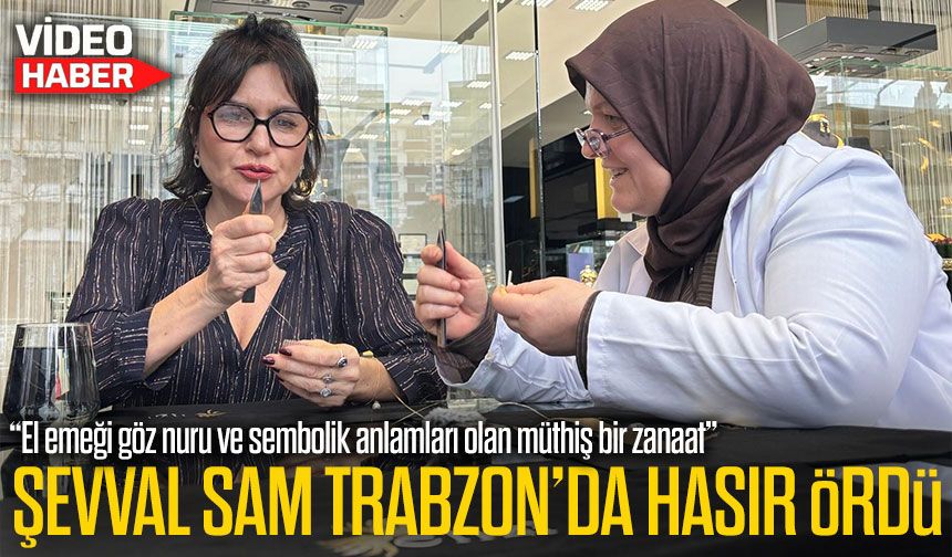 Şevval Sam Tezgâh Başında: Trabzon Hasırına İlmek Atarak Kültürel Miras Çağrısı Yaptı