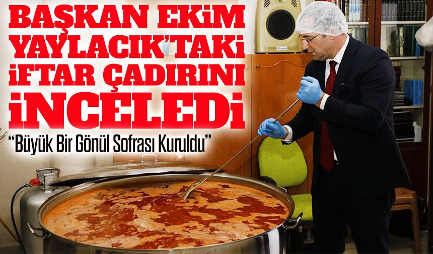 Başkan Osman Nuri Ekim Yaylacık’taki İftar Çadırını Yerinde İnceledi