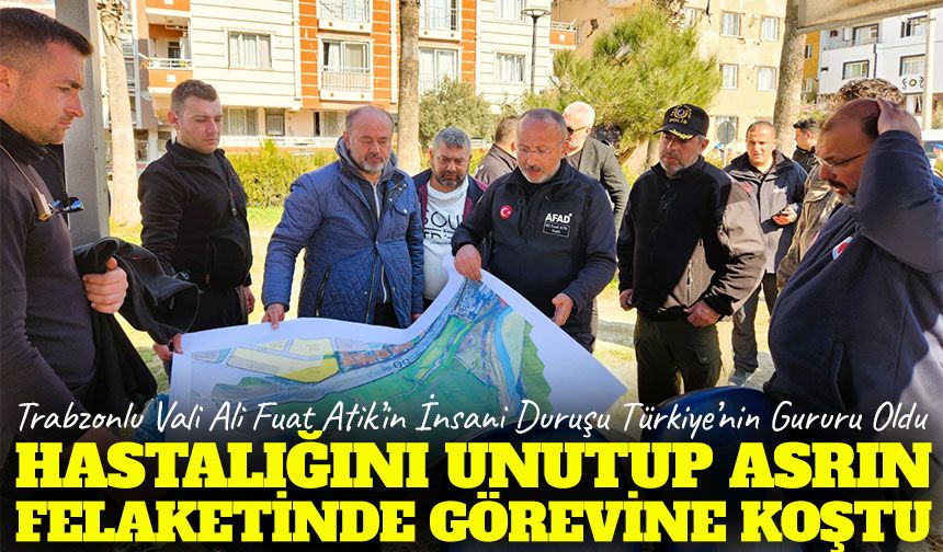 Trabzonlu Vali Ali Fuat Atik Türkiye’nin Gururu Oldu; Hastalığını Unuttu Deprem Bölgesinde Görevine Koştu